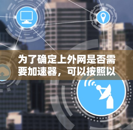 为了确定上外网是否需要加速器,可以按照以下步骤进行