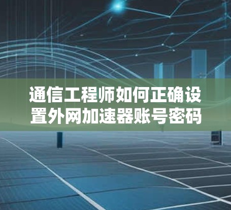 通信工程师如何正确设置外网加速器账号密码