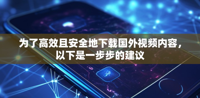 为了高效且安全地下载国外视频内容,以下是一步步的建议
