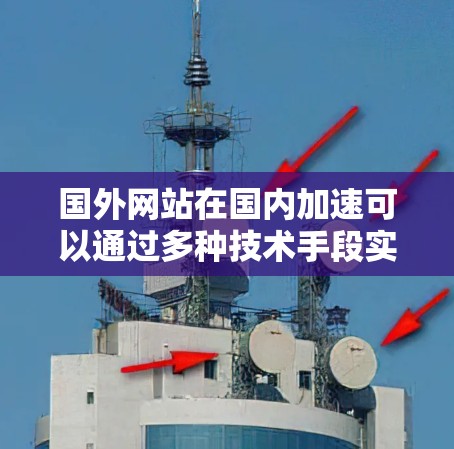 国外网站在国内加速可以通过多种技术手段实现,以下是一些常见的方法和技巧