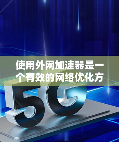 使用外网加速器是一个有效的网络优化方法,可以帮助你提升网络性能。以下是一个有条理的总结,帮助你更好地了解和使用外网加速器