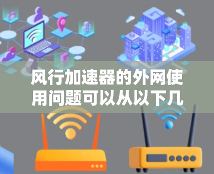 风行加速器的外网使用问题可以从以下几个方面进行分析