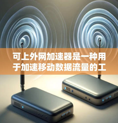 可上外网加速器是一种用于加速移动数据流量的工具,主要功能包括延长连接时间、优化数据使用体验。以下是对可上外网加速器的系统介绍