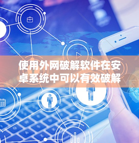使用外网破解软件在安卓系统中可以有效破解恶意软件,但必须谨慎操作,确保安全。以下是一个清晰的步骤指南