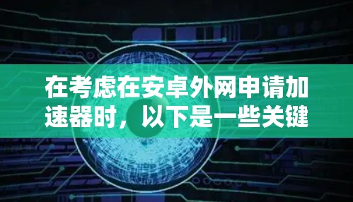 在考虑在安卓外网申请加速器时,以下是一些关键点和建议
