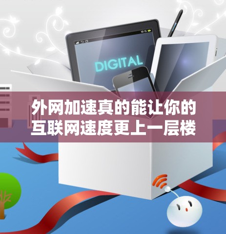 外网加速真的能让你的互联网速度更上一层楼吗?这些方法你一定要知道!