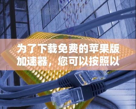为了下载免费的苹果版加速器,您可以按照以下步骤进行