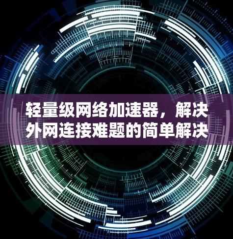 轻量级网络加速器,解决外网连接难题的简单解决方案