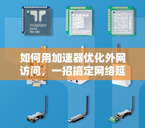 如何用加速器优化外网访问,一招搞定网络延迟