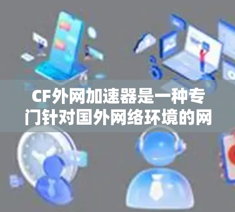 CF外网加速器是一种专门针对国外网络环境的网络加速工具,旨在提升用户在不同网络设备上的网络体验。以下是关于CF外网加速器的详细信息 CF外网加速器是一种专门针对国外网络环境的网络加速工具,旨在提升用户在不同网络设备上的网络体验。以下是关于CF外网加速器的详细信息