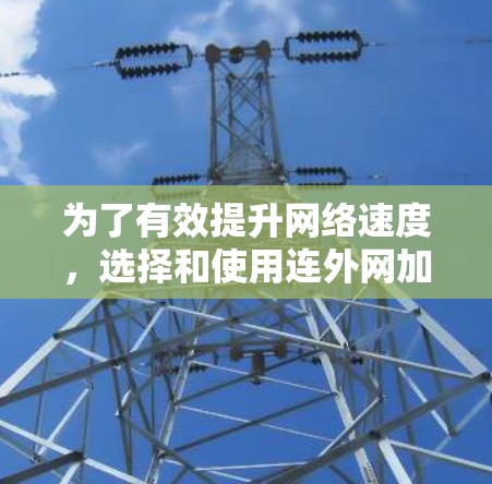 为了有效提升网络速度，选择和使用连外网加速器是一个明智的决策。以下是一个结构化和清晰的回答，帮助用户全面理解如何选择和使用连外网加速器
