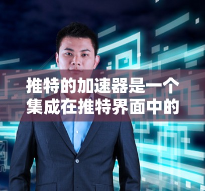 推特的加速器是一个集成在推特界面中的功能,用于自动发送提醒提醒用户。以下是关于加速器的详细信息
