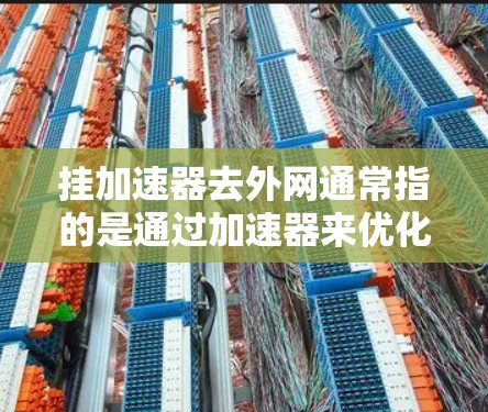 挂加速器去外网通常指的是通过加速器来优化和连接到互联网。加速器是一种软件或插件,用于提高网络带宽和数据传输效率。以下是一些常见的加速器和如何使用它们