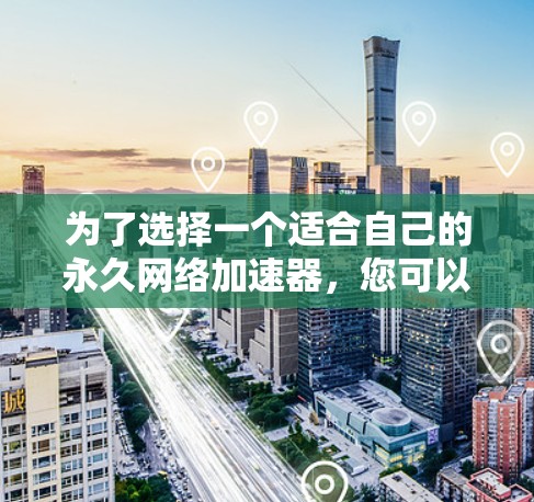 为了选择一个适合自己的永久网络加速器,您可以按照以下步骤进行