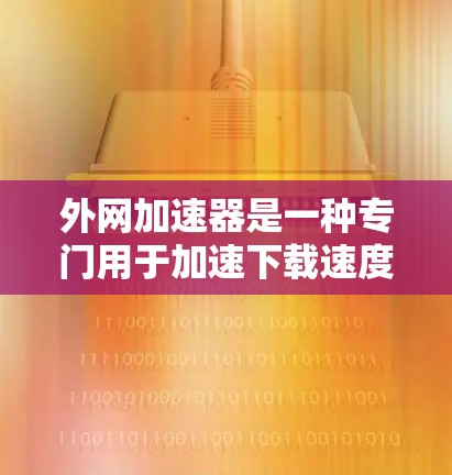 外网加速器是一种专门用于加速下载速度的工具,通常针对网络加速,帮助用户更快地访问互联网资源。以下是对外网加速器的详细分析
