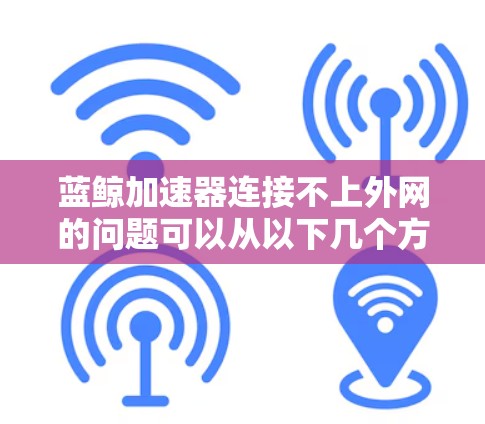 蓝鲸加速器连接不上外网的问题可以从以下几个方面进行排查和解决