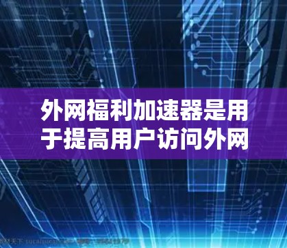 外网福利加速器是用于提高用户访问外网速度和处理数据效率的工具,广泛应用于互联网加速、数据压缩、同步和备份等领域。以下是对外网福利加速器的详细总结