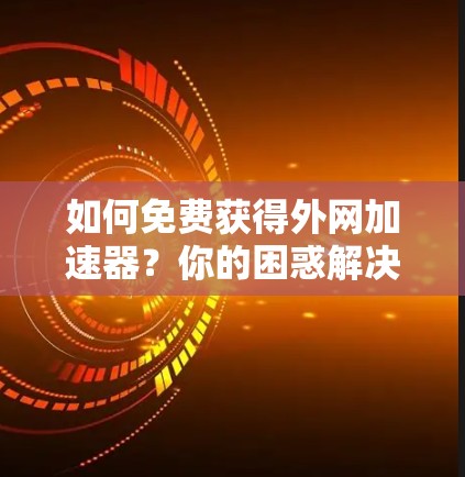 如何免费获得外网加速器?你的困惑解决了!