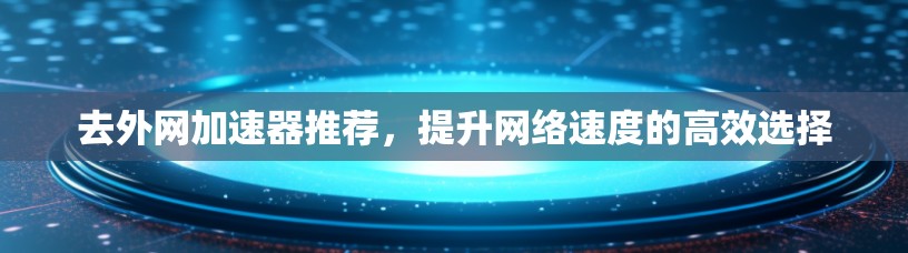 去外网加速器推荐,提升网络速度的高效选择