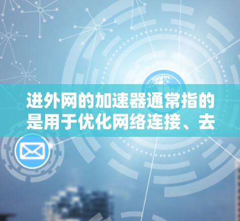 进外网的加速器通常指的是用于优化网络连接、去广告或提升下载速度的工具。如果你需要进外网的加速器免费使用,可以按照以下步骤操作