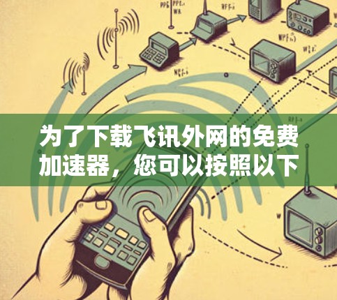 为了下载飞讯外网的免费加速器,您可以按照以下步骤操作