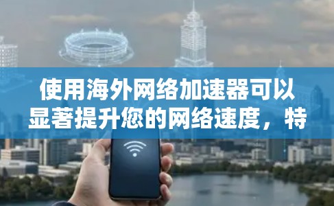 使用海外网络加速器可以显著提升您的网络速度,特别是在频繁下载文件时。以下是一个清晰的步骤指南,帮助您有效使用海外网络加速器