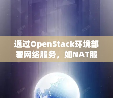 通过OpenStack环境部署网络服务,如NAT服务器或接口,是一个可行且常见的做法。以下是一个详细的步骤指南,帮助您完成这一任务