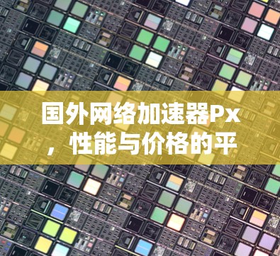国外网络加速器Px,性能与价格的平衡