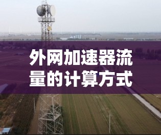 外网加速器流量的计算方式取决于加速器的算法和设计,通常会以不同的方式反映用户在网络使用中的实际流量消耗。以下是一些常见的计算方式