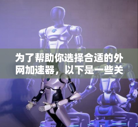 为了帮助你选择合适的外网加速器,以下是一些关键考虑因素和推荐