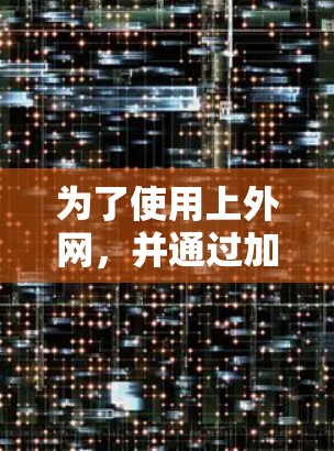 为了使用上外网,并通过加速器进行连接和下载,您可以按照以下步骤进行