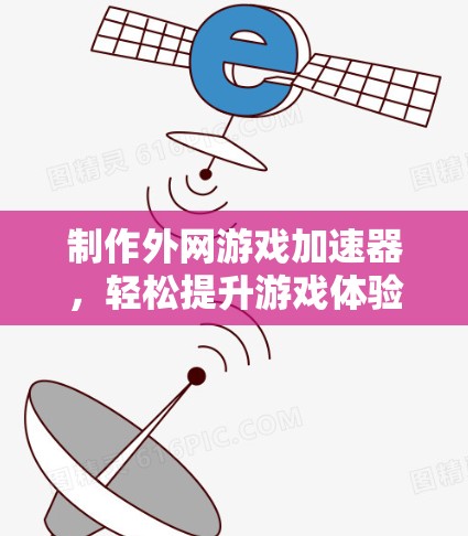 制作外网游戏加速器,轻松提升游戏体验的必修课