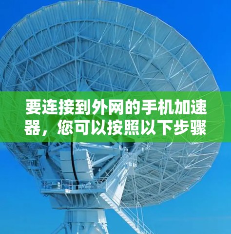 要连接到外网的手机加速器,您可以按照以下步骤操作