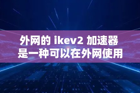 外网的 ikev2 加速器 是一种可以在外网使用,且功能强大的加速工具。以下是一个详细的步骤指南,帮助你使用外网的 ikev2 加速器