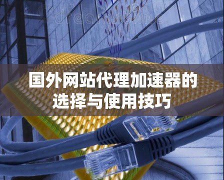 国外网站代理加速器的选择与使用技巧