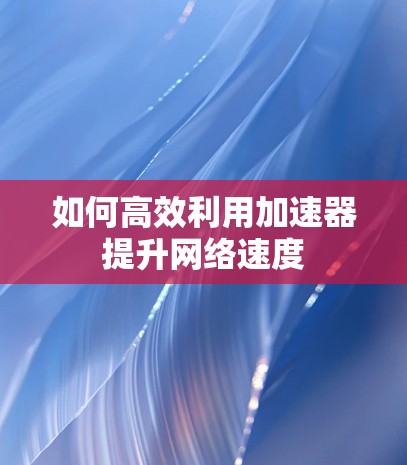 如何高效利用加速器提升网络速度