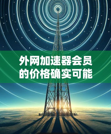 外网加速器会员的价格确实可能较高,但这是基于不同的使用情况和需求而定的。以下是一些建议,帮助你找到更经济的解决方案