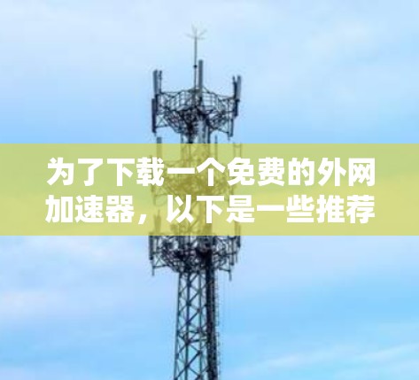 为了下载一个免费的外网加速器,以下是一些推荐的工具及其优缺点