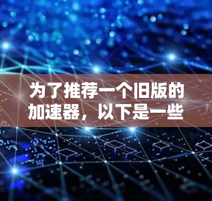 为了推荐一个旧版的加速器,以下是一些建议和推荐