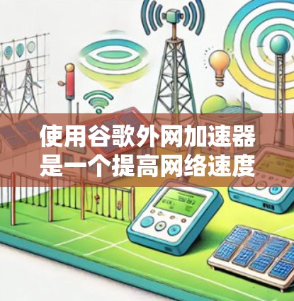 使用谷歌外网加速器是一个提高网络速度的高效方法,特别是针对移动互联网用户。以下是一个清晰的步骤指南,帮助你顺利使用