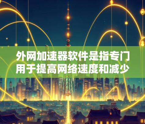 外网加速器软件是指专门用于提高网络速度和减少流量的工具。它通常用于访问网页、下载文件或其他网络任务时,能够显著提升网络性能。以下是对外网加速器软件的详细说明