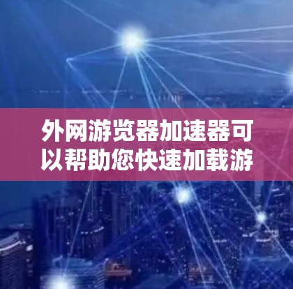 外网游览器加速器可以帮助您快速加载游戏,提升用户体验。以下是几个推荐的工具