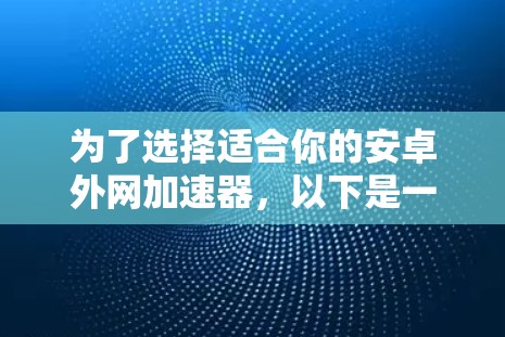 为了选择适合你的安卓外网加速器,以下是一些有用的信息和步骤
