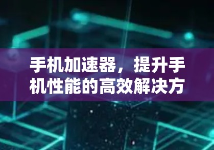 手机加速器,提升手机性能的高效解决方案,助力手机加速体验的全面提升