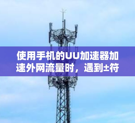 使用手机的UU加速器加速外网流量时,遇到±符号的问题,可以通过以下步骤解决