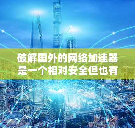 破解国外的网络加速器是一个相对安全但也有风险的任务。以下是一步步的建议，帮助你有效地处理这一问题