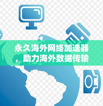 永久海外网络加速器，助力海外数据传输高效运行