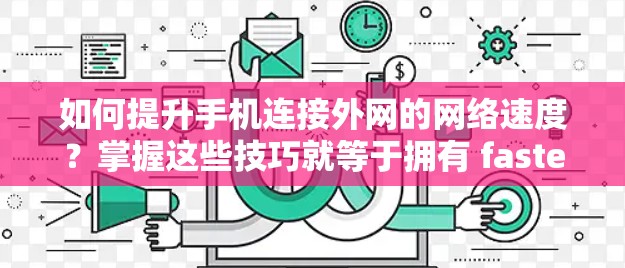 如何提升手机连接外网的网络速度？掌握这些技巧就等于拥有 faster than ever 的网络体验