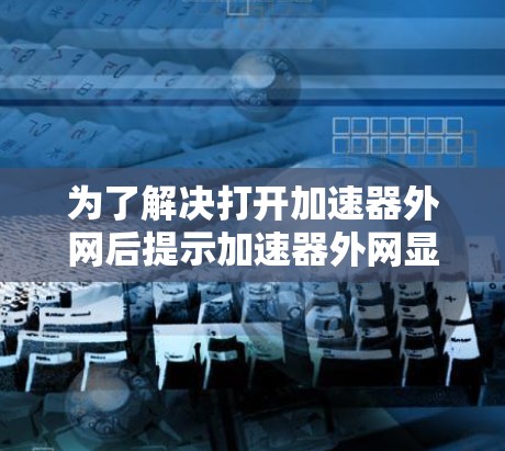 为了解决打开加速器外网后提示加速器外网显示提示输入用户名和密码，选择登录方式的问题，可以按照以下步骤进行