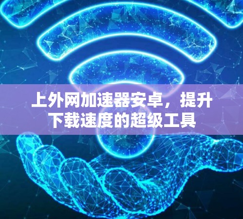 上外网加速器安卓，提升下载速度的超级工具